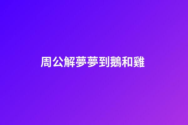 周公解夢夢到鵝和雞 (周公解夢夢到鵝和雞什么意思)-第1張-觀點-玄機派